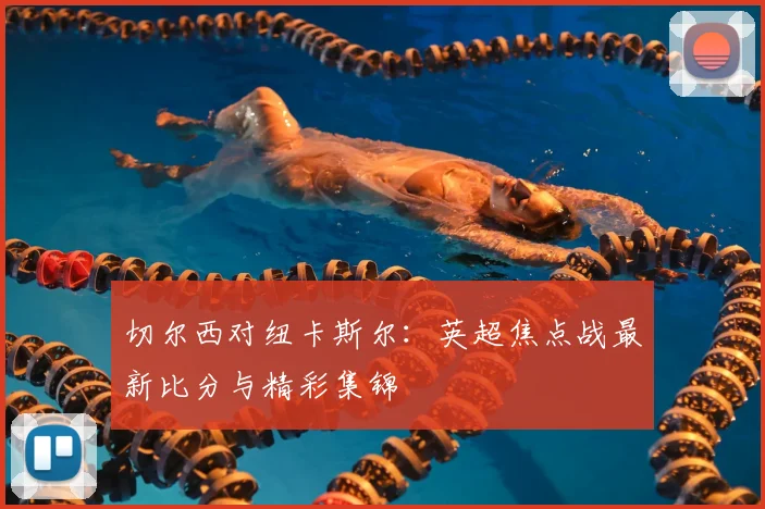 切尔西对纽卡斯尔：英超焦点战最新比分与精彩集锦
