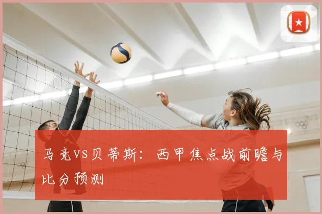 马竞vs贝蒂斯：西甲焦点战前瞻与比分预测