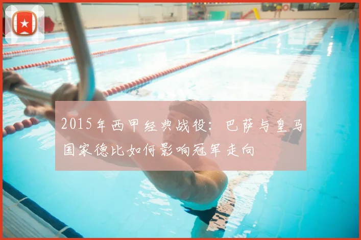 2015年西甲经典战役:巴萨与皇马国家德比如何影响冠军走向