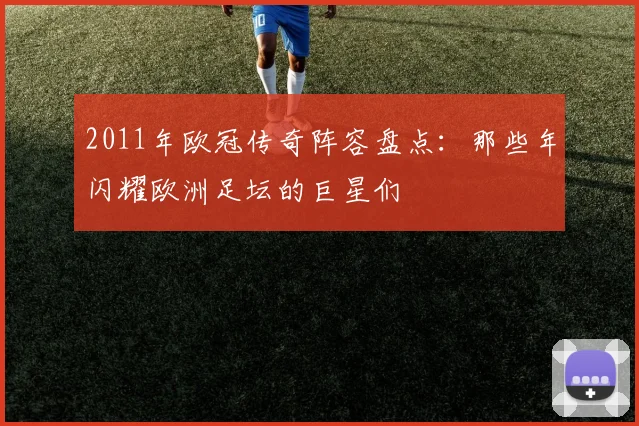 2011年欧冠传奇阵容盘点:那些年闪耀欧洲足坛的巨星们