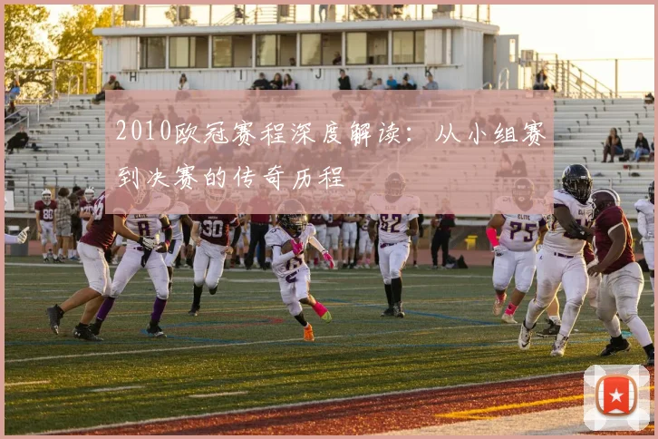 2010欧冠赛程深度解读:从小组赛到决赛的传奇历程