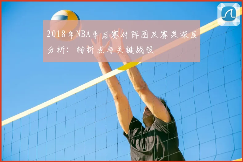 2018年NBA季后赛对阵图及赛果深度分析：转折点与关键战役
