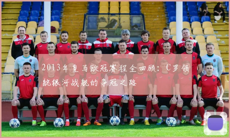 2013年皇马欧冠赛程全回顾：C罗领航银河战舰的争冠之路