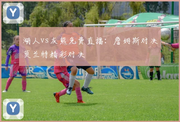 湖人vs灰熊免费直播：詹姆斯对决莫兰特精彩对决