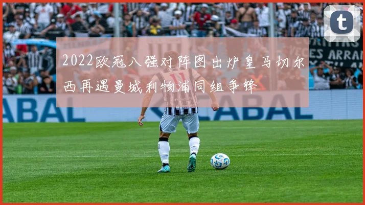 2022欧冠八强对阵图出炉皇马切尔西再遇曼城利物浦同组争锋