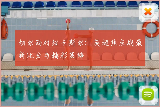 切尔西对纽卡斯尔：英超焦点战最新比分与精彩集锦