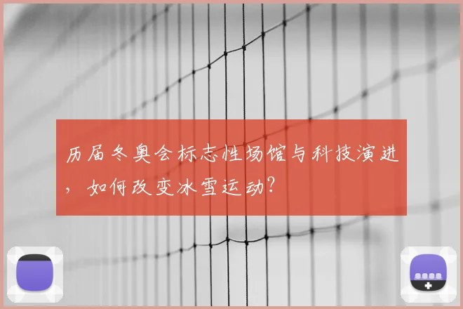 历届冬奥会标志性场馆与科技演进，如何改变冰雪运动？
