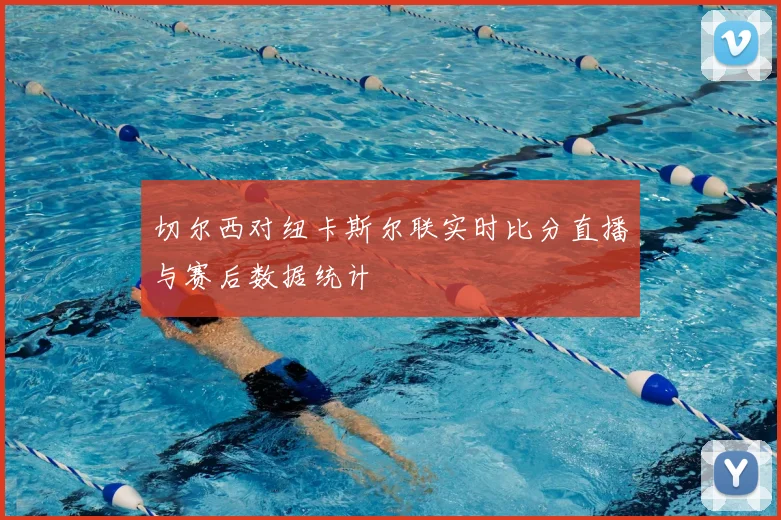 切尔西对纽卡斯尔联实时比分直播与赛后数据统计