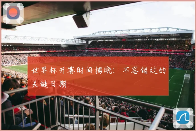 世界杯开赛时间揭晓：不容错过的关键日期