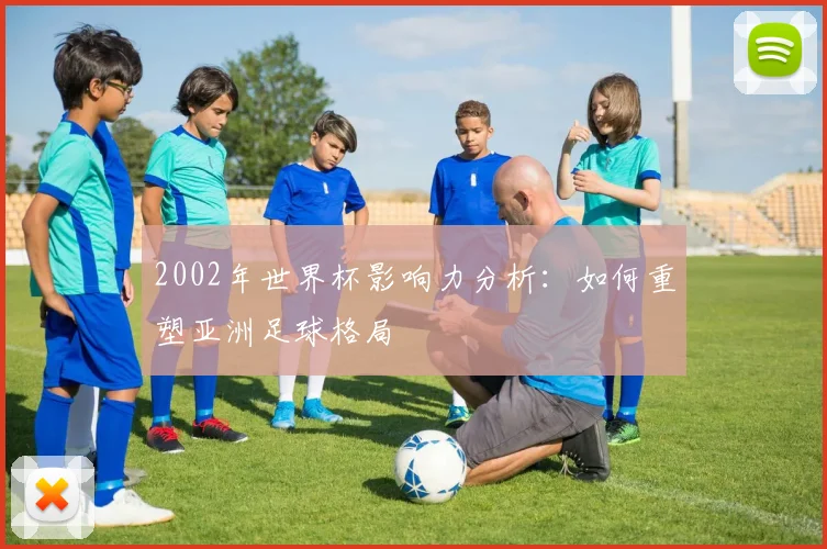 2002年世界杯影响力分析：如何重塑亚洲足球格局