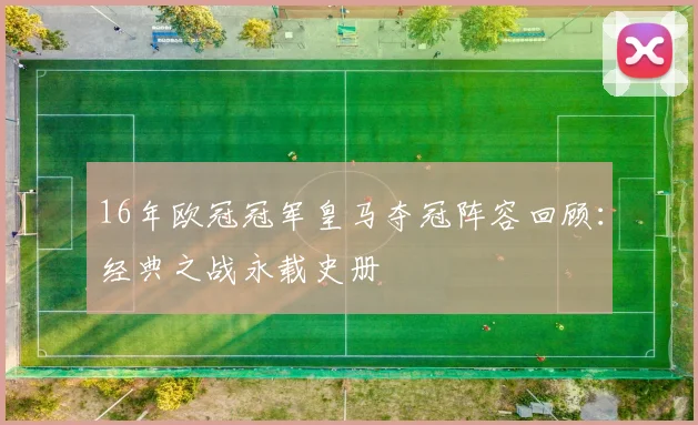 16年欧冠冠军皇马夺冠阵容回顾:经典之战永载史册