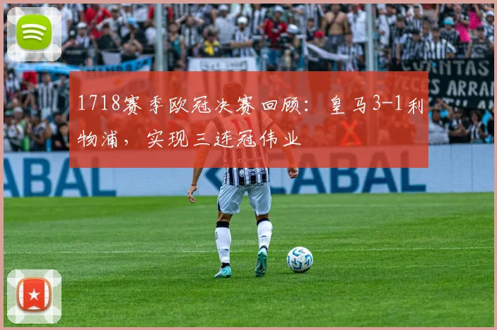 1718赛季欧冠决赛回顾:皇马3-1利物浦,实现三连冠伟业