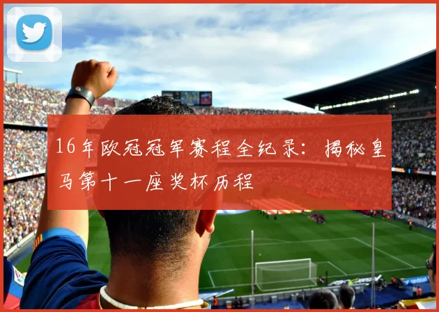 16年欧冠冠军赛程全纪录:揭秘皇马第十一座奖杯历程