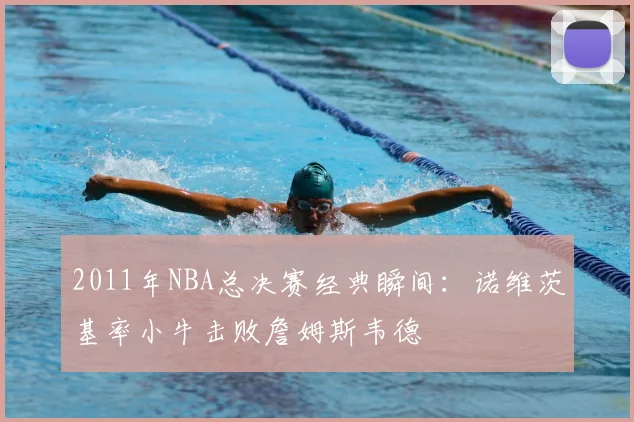 2011年NBA总决赛经典瞬间：诺维茨基率小牛击败詹姆斯韦德