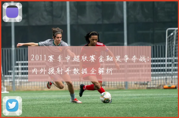 2011赛季中超联赛金靴奖争夺战：内外援射手数据全解析