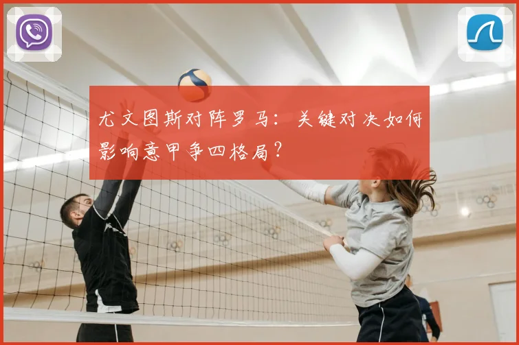 尤文图斯对阵罗马：关键对决如何影响意甲争四格局？
