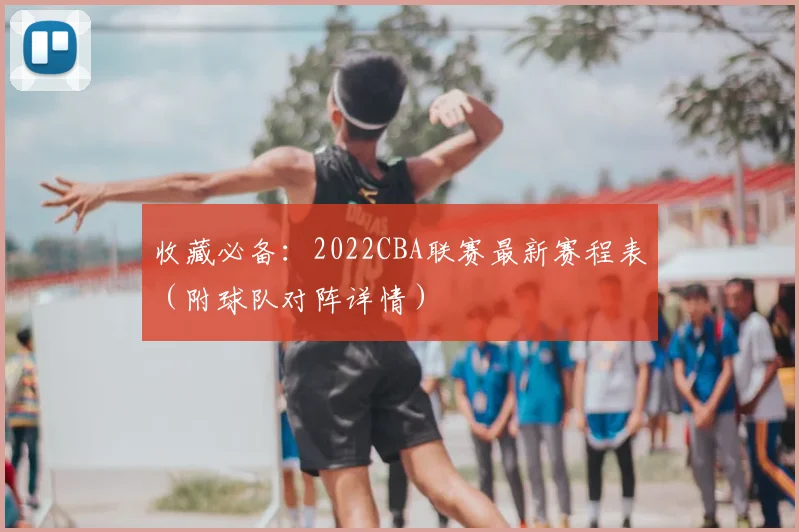收藏必备：2022CBA联赛最新赛程表（附球队对阵详情）