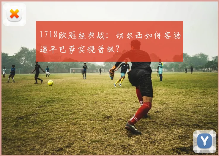 1718欧冠经典战：切尔西如何客场逼平巴萨实现晋级？