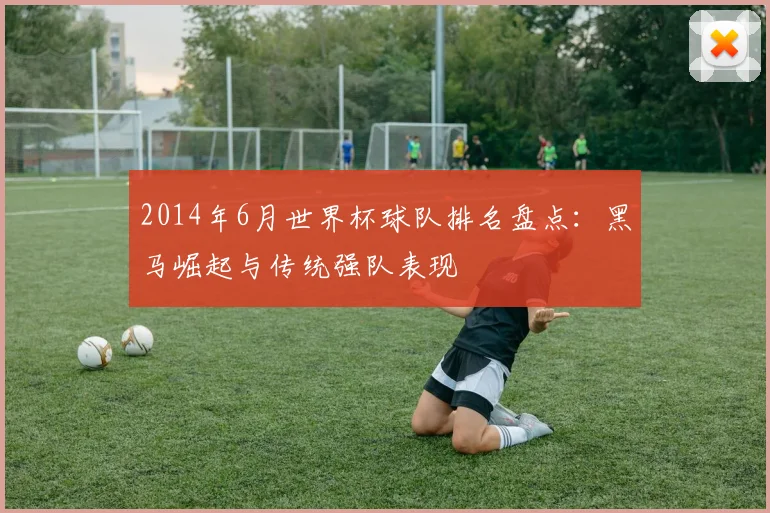 2014年6月世界杯球队排名盘点：黑马崛起与传统强队表现