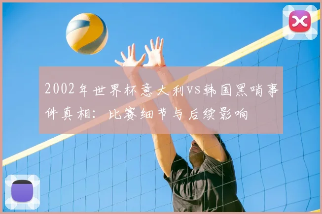 2002年世界杯意大利vs韩国黑哨事件真相：比赛细节与后续影响