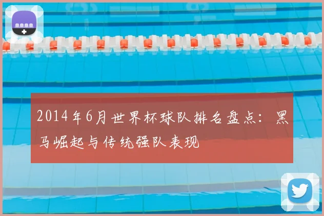 2014年6月世界杯球队排名盘点：黑马崛起与传统强队表现