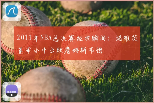2011年NBA总决赛经典瞬间：诺维茨基率小牛击败詹姆斯韦德