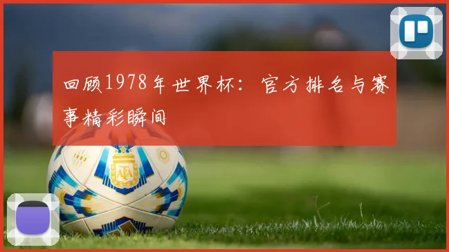 回顾1978年世界杯:官方排名与赛事精彩瞬间