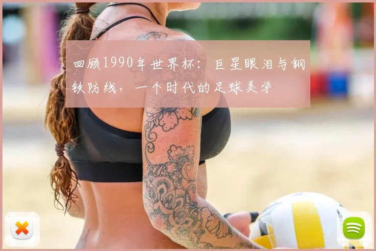 回顾1990年世界杯:巨星眼泪与钢铁防线,一个时代的足球美学