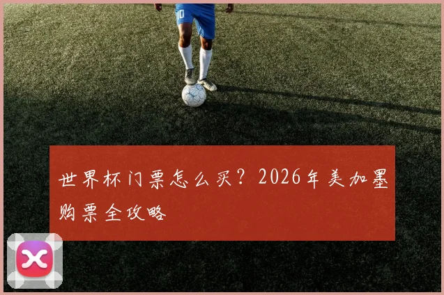 世界杯门票怎么买?2026年美加墨购票全攻略