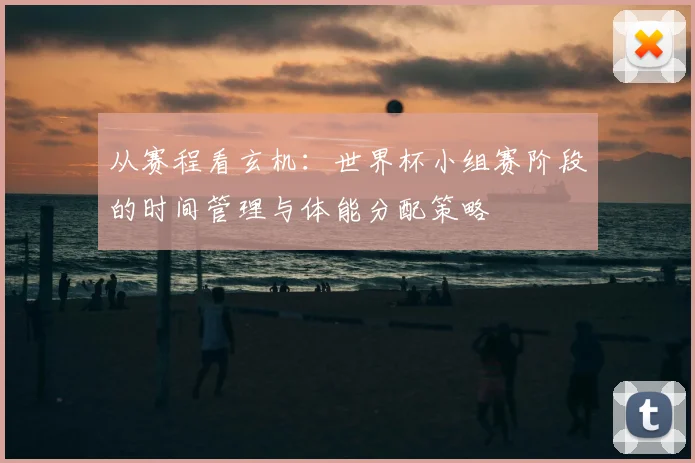 从赛程看玄机：世界杯小组赛阶段的时间管理与体能分配策略