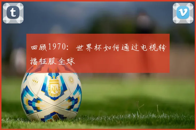 回顾1970:世界杯如何通过电视转播征服全球