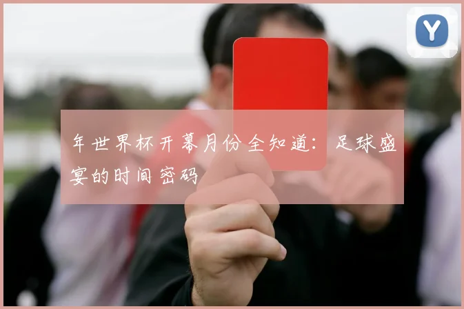 年世界杯开幕月份全知道:足球盛宴的时间密码