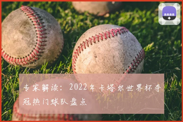 专家解读:2022年卡塔尔世界杯夺冠热门球队盘点