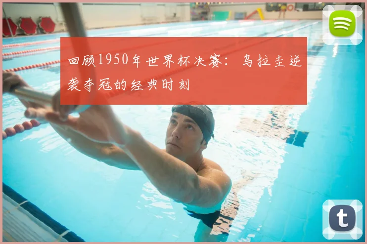 回顾1950年世界杯决赛:乌拉圭逆袭夺冠的经典时刻