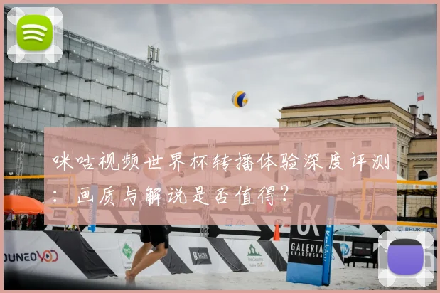 咪咕视频世界杯转播体验深度评测:画质与解说是否值得?