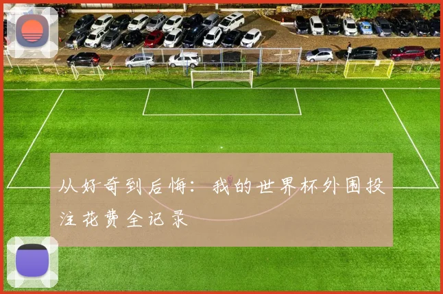 从好奇到后悔:我的世界杯外围投注花费全记录