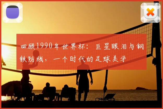 回顾1990年世界杯:巨星眼泪与钢铁防线,一个时代的足球美学