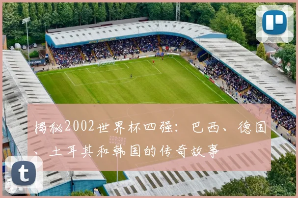 揭秘2002世界杯四强：巴西、德国、土耳其和韩国的传奇故事