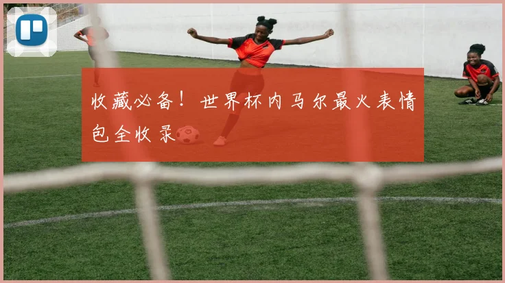 收藏必备！世界杯内马尔最火表情包全收录