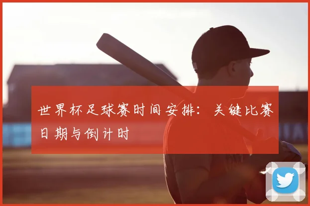 世界杯足球赛时间安排:关键比赛日期与倒计时