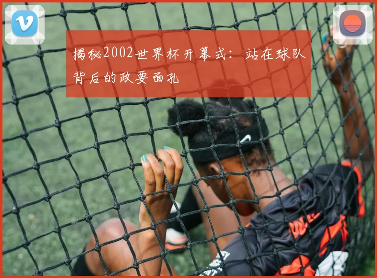 揭秘2002世界杯开幕式:站在球队背后的政要面孔