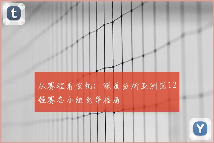 从赛程看玄机：深度分析亚洲区12强赛各小组竞争格局
