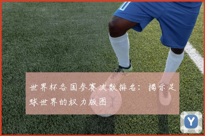 世界杯各国参赛次数排名:揭示足球世界的权力版图