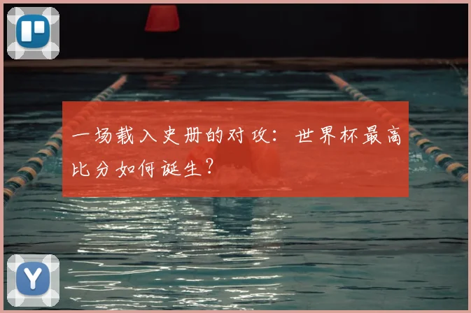 一场载入史册的对攻：世界杯最高比分如何诞生？