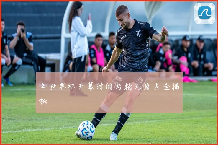 年世界杯开幕时间与精彩看点全揭秘