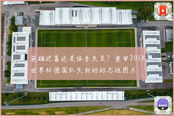 英雄迟暮还是体系失灵？重审2018世界杯德国队失利的标志性图片