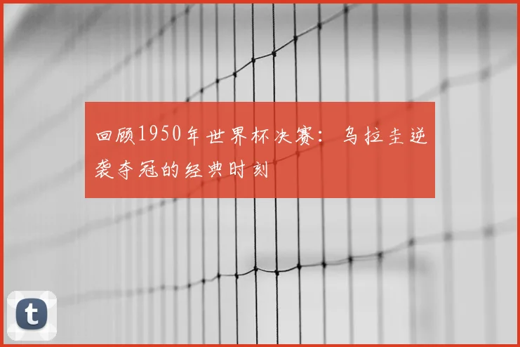 回顾1950年世界杯决赛:乌拉圭逆袭夺冠的经典时刻