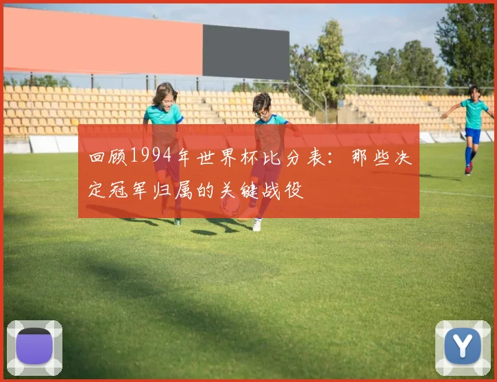 回顾1994年世界杯比分表:那些决定冠军归属的关键战役