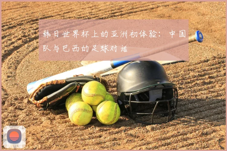 韩日世界杯上的亚洲初体验：中国队与巴西的足球对话
