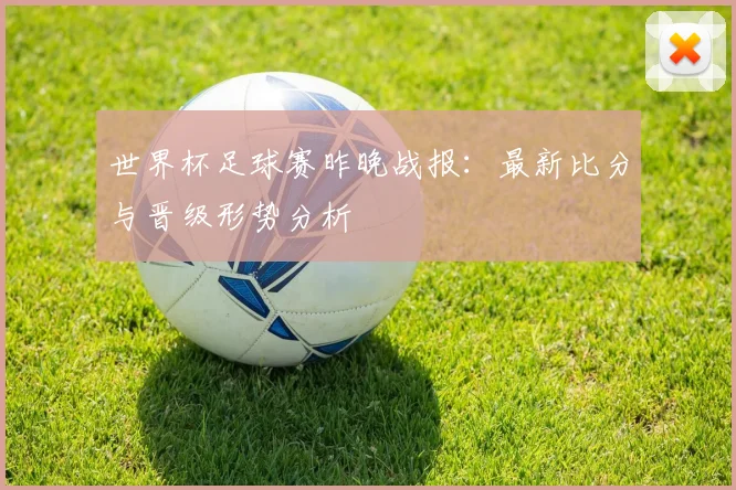 世界杯足球赛昨晚战报:最新比分与晋级形势分析